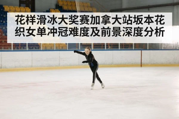 花样滑冰大奖赛加拿大站坂本花织女单冲冠难度及前景深度分析 | kaiyun