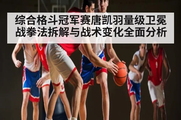 综合格斗冠军赛唐凯羽量级卫冕战拳法拆解与战术变化全面分析 | kaiyun