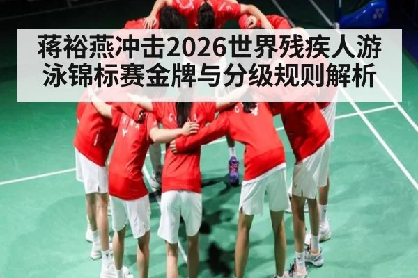 蒋裕燕冲击2026世界残疾人游泳锦标赛金牌与分级规则解析