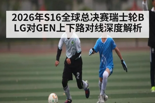2026年S16全球总决赛瑞士轮BLG对GEN上下路对线深度解析